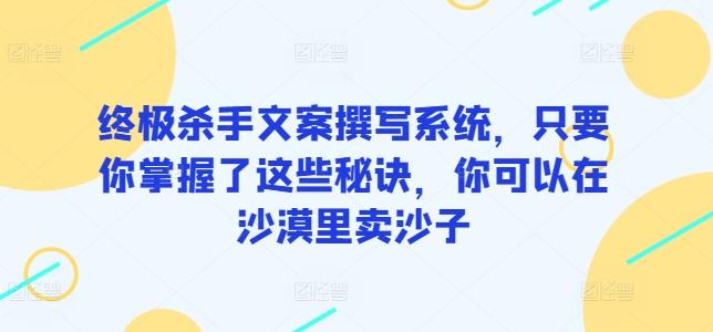 终极杀手文案撰写系统，只要你掌握了这些秘诀，你可以在沙漠里卖沙子-策里行间
