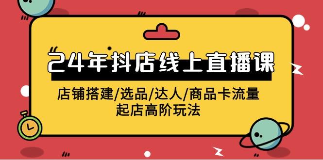 (9812期)2024年抖店线上直播课，店铺搭建/选品/达人/商品卡流量/起店高阶玩法-策里行间