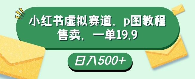 小红书虚拟赛道，p图教程售卖，一单19.9，简单易上手，日入500+-策里行间