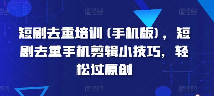 短剧去重培训(手机版)，短剧去重手机剪辑小技巧，轻松过原创-策里行间