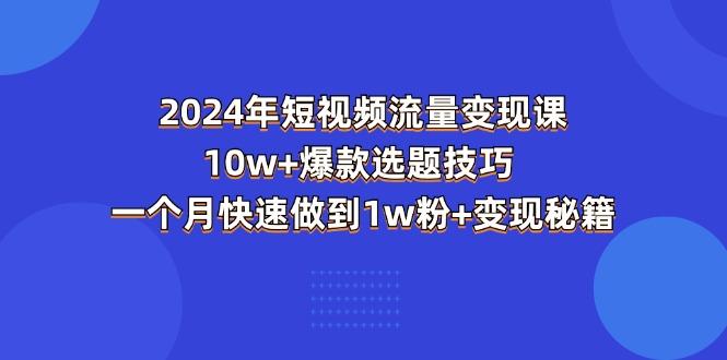 2024年短视频-流量变现课：10w+爆款选题技巧 一个月快速做到1w粉+变现秘籍-策里行间