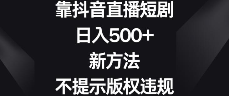 靠抖音直播短剧，日入500+，新方法、不提示版权违规【揭秘】-策里行间