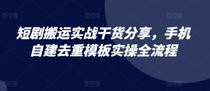 短剧搬运实战干货分享，手机自建去重模板实操全流程-策里行间