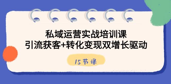 私域运营实战培训课，引流获客+转化变现双增长驱动（15节课）-策里行间