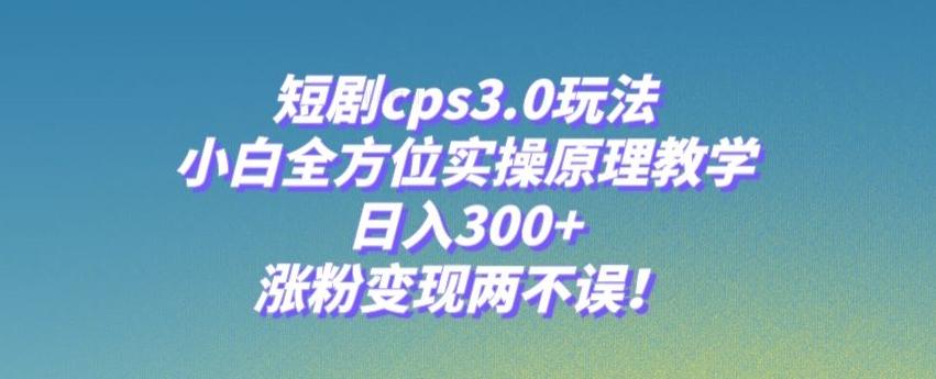短剧cps3.0玩法，小白全方位实操原理教学，日入300+，涨粉变现两不误！-策里行间