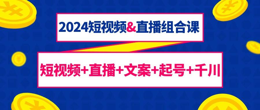 (9426期)2024短视频&直播组合课：短视频+直播+文案+起号+千川(67节课)-策里行间