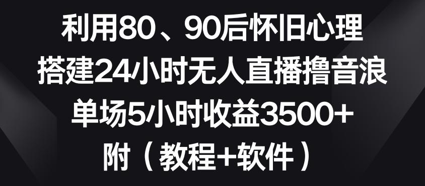利用80、90后怀旧心理，搭建24小时无人直播撸音浪，单场5小时收益3500+(教程+软件)【揭秘】-策里行间