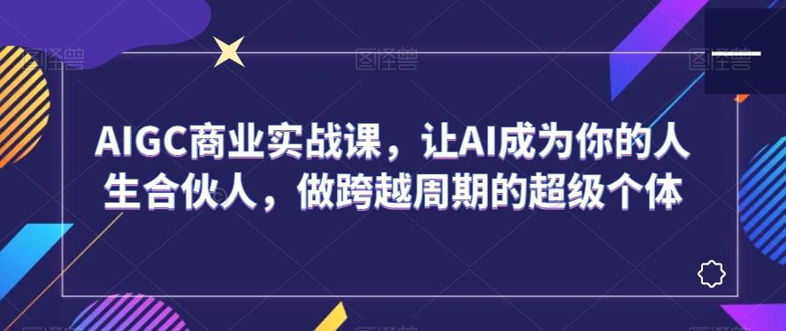 AIGC商业实战课，让AI成为你的人生合伙人，做跨越周期的超级个体-策里行间