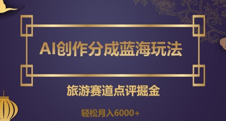 AI创作分成蓝海玩法，旅游赛道点评掘金，轻松月入6000+【揭秘】-策里行间