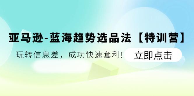 亚马逊-蓝海趋势选品法【特训营】：玩转信息差，成功快速套利!-策里行间