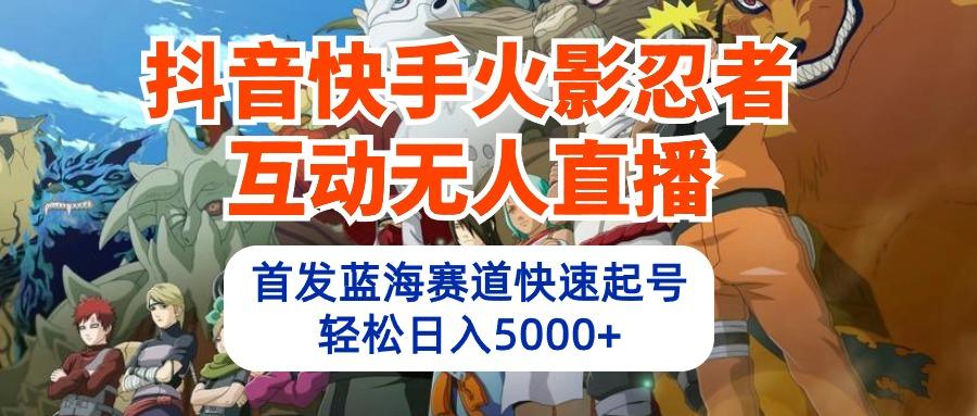 (10026期)抖音快手火影忍者互动无人直播 蓝海赛道快速起号 日入5000+教程+软件+素材-策里行间