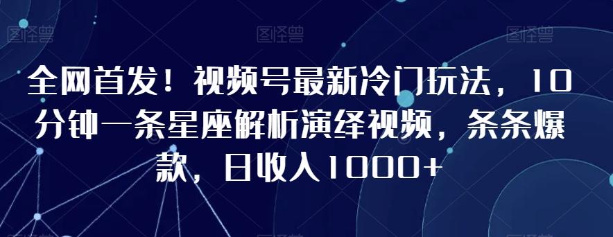 全网首发！视频号最新冷门玩法，10分钟一条星座解析演绎视频，条条爆款，日收入1000+【揭秘】-策里行间