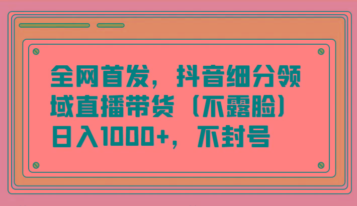 全网首发，抖音细分领域直播带货(不露脸)项目，日入1000+，不封号-策里行间
