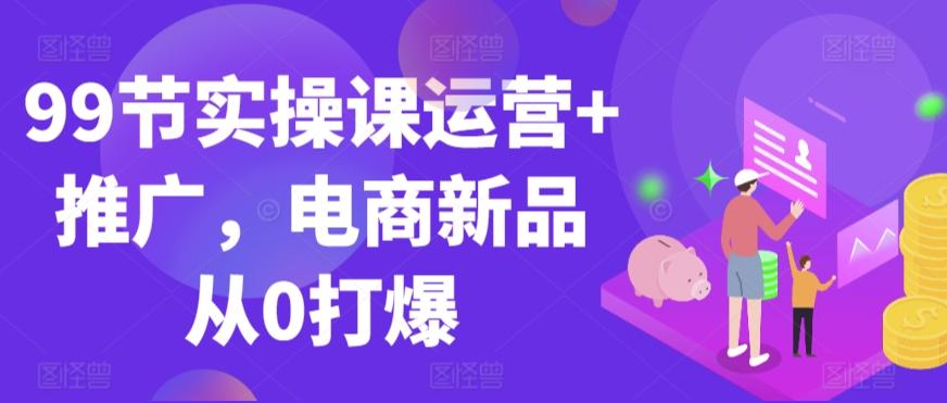 99节实操课运营+推广，电商新品从0打爆-策里行间