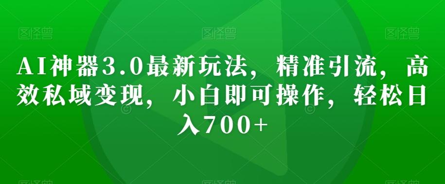AI神器3.0最新玩法，精准引流，高效私域变现，小白即可操作，轻松日入700+【揭秘】-策里行间