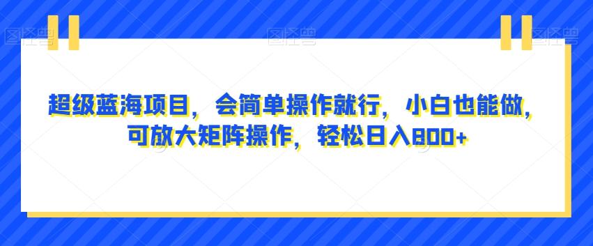 超级蓝海项目，会简单操作就行，小白也能做，可放大矩阵操作，轻松日入800+，-策里行间