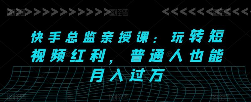 快手总监亲授课：玩转短视频红利，普通人也能月入过万-策里行间