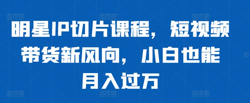 明星IP切片课程，短视频带货新风向，小白也能月入过万-策里行间